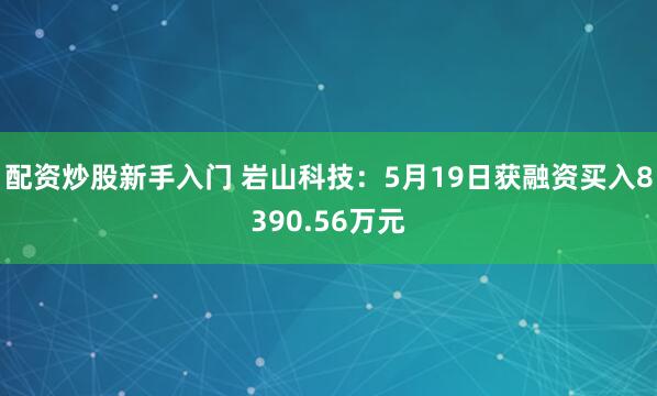 配资炒股新手入门 岩山科技：5月19日获融资买入8390.56万元