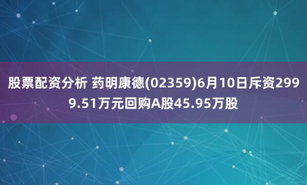 股票配资分析 药明康德(02359)6月10日斥资2999.51万元回购A股45.95万股
