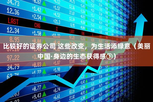 比较好的证券公司 这些改变，为生活添绿意（美丽中国·身边的生态获得感③）