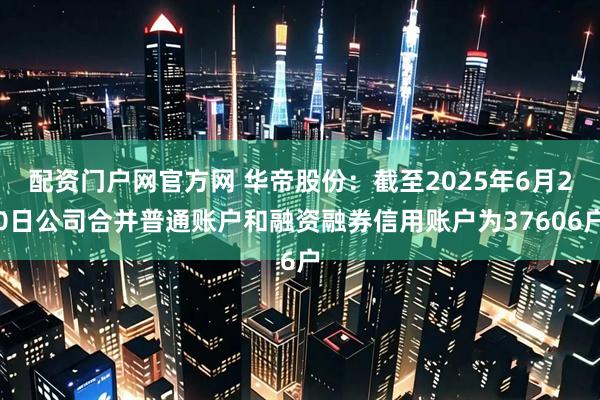 配资门户网官方网 华帝股份：截至2025年6月20日公司合并普通账户和融资融券信用账户为37606户
