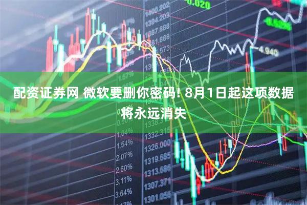 配资证券网 微软要删你密码! 8月1日起这项数据将永远消失