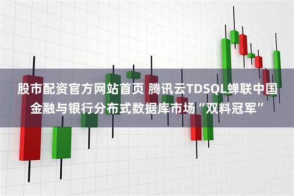 股市配资官方网站首页 腾讯云TDSQL蝉联中国金融与银行分布式数据库市场“双料冠军”