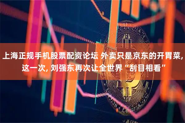 上海正规手机股票配资论坛 外卖只是京东的开胃菜, 这一次, 刘强东再次让全世界“刮目相看”