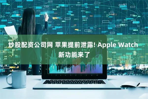 炒股配资公司网 苹果提前泄露! Apple Watch 新功能来了