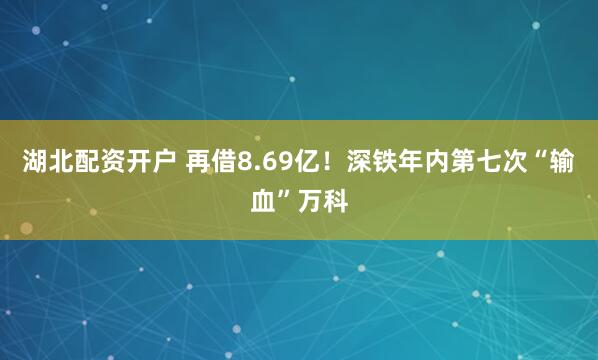 湖北配资开户 再借8.69亿！深铁年内第七次“输血”万科