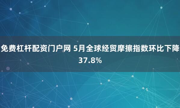 免费杠杆配资门户网 5月全球经贸摩擦指数环比下降37.8%