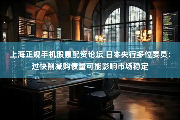 上海正规手机股票配资论坛 日本央行多位委员：过快削减购债量可能影响市场稳定