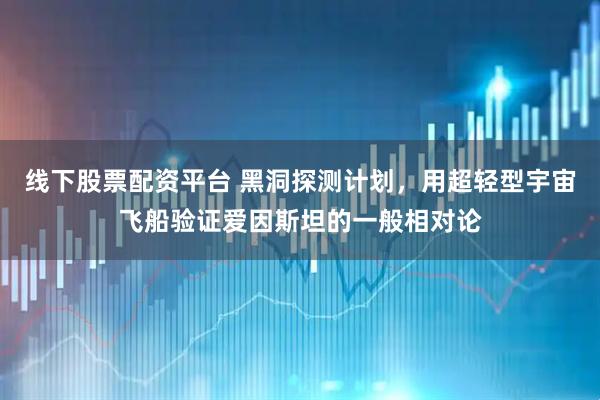 线下股票配资平台 黑洞探测计划，用超轻型宇宙飞船验证爱因斯坦的一般相对论