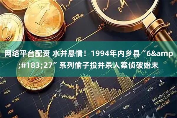 网络平台配资 水井悬情！1994年内乡县“6&#183;27”系列偷子投井杀人案侦破始末