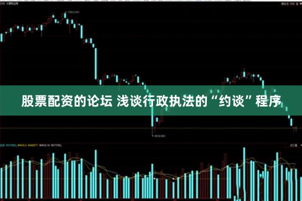 股票配资的论坛 浅谈行政执法的“约谈”程序