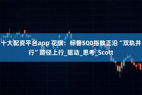 十大配资平台app 花旗：标普500指数正沿“双轨并行”路径上行_驱动_思考_Scott