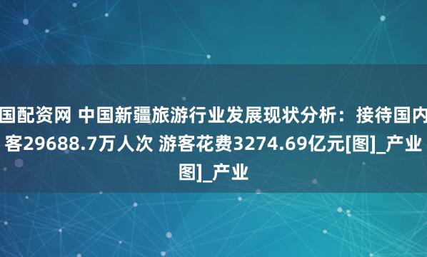 全国配资网 中国新疆旅游行业发展现状分析：接待国内游客29688.7万人次 游客花费3274.69亿元[图]_产业