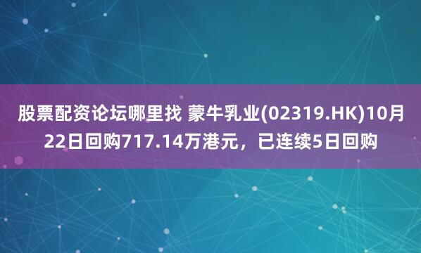 股票配资论坛哪里找 蒙牛乳业(02319.HK)10月22日回购717.14万港元，已连续5日回购