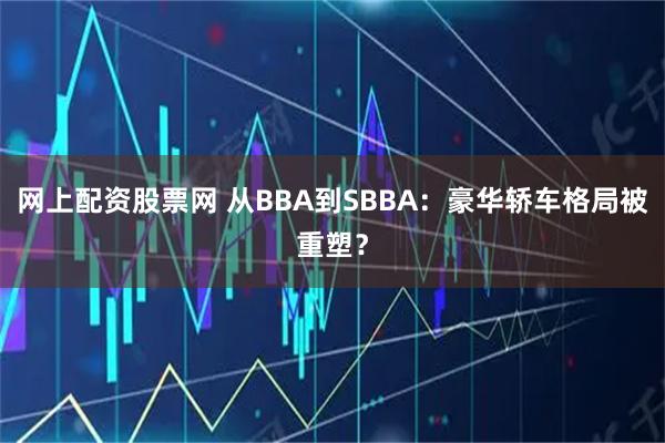 网上配资股票网 从BBA到SBBA：豪华轿车格局被重塑？