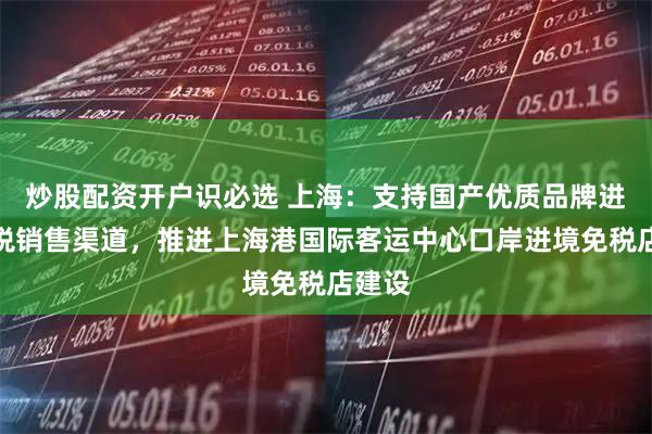 炒股配资开户识必选 上海：支持国产优质品牌进入免税销售渠道，推进上海港国际客运中心口岸进境免税店建设
