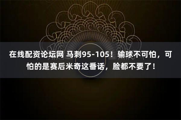 在线配资论坛网 马刺95-105！输球不可怕，可怕的是赛后米奇这番话，脸都不要了！
